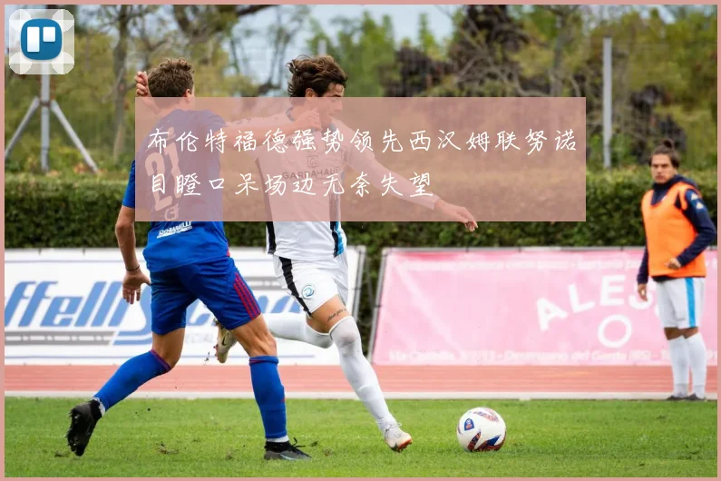 布伦特福德强势领先西汉姆联努诺目瞪口呆场边无奈失望