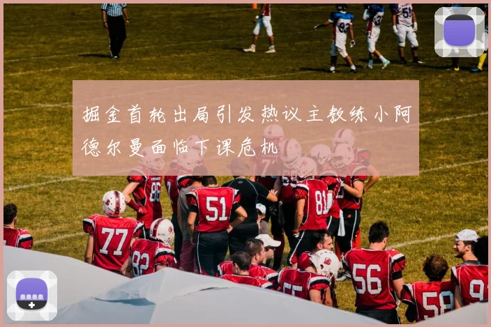 掘金首轮出局引发热议主教练小阿德尔曼面临下课危机