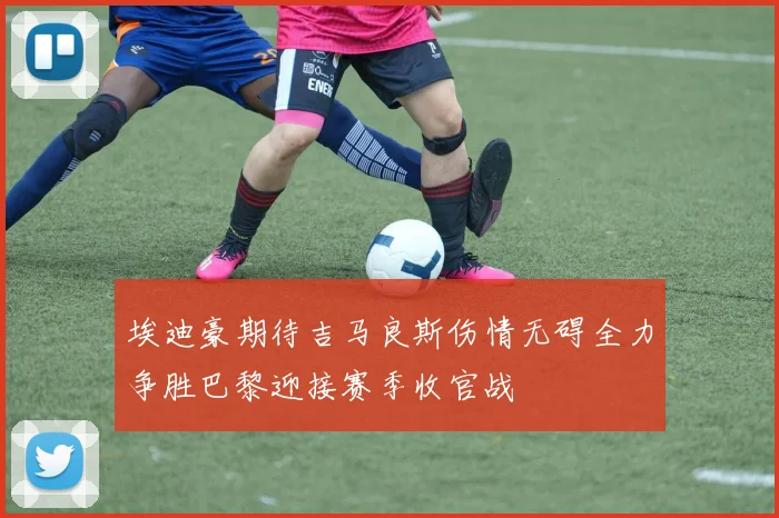 埃迪豪期待吉马良斯伤情无碍全力争胜巴黎迎接赛季收官战
