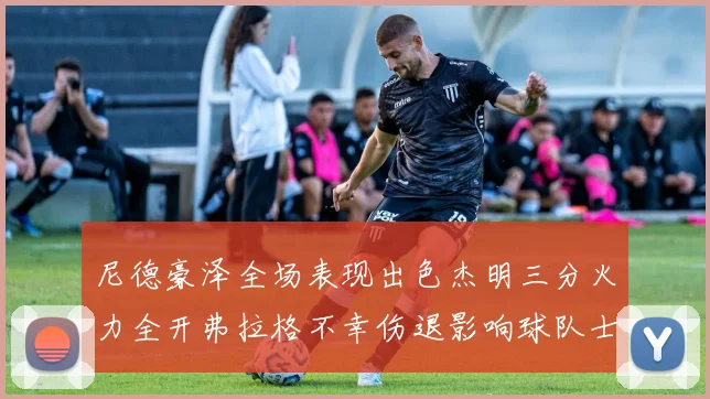 尼德豪泽全场表现出色杰明三分火力全开弗拉格不幸伤退影响球队士气