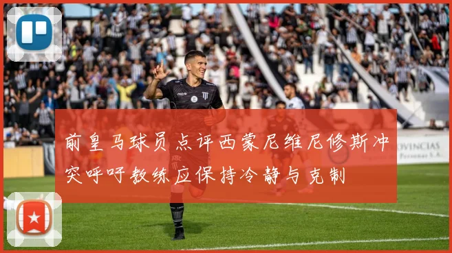 前皇马球员点评西蒙尼维尼修斯冲突呼吁教练应保持冷静与克制