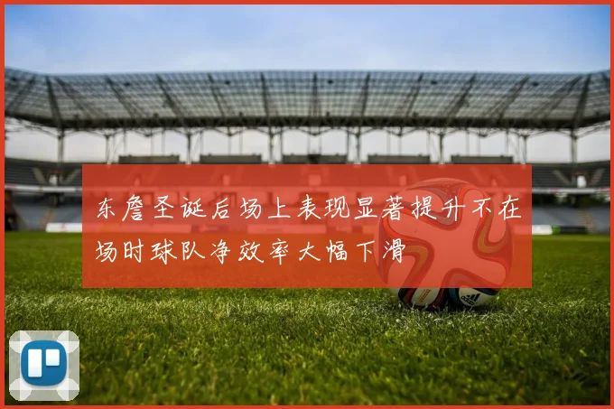 东詹圣诞后场上表现显著提升不在场时球队净效率大幅下滑