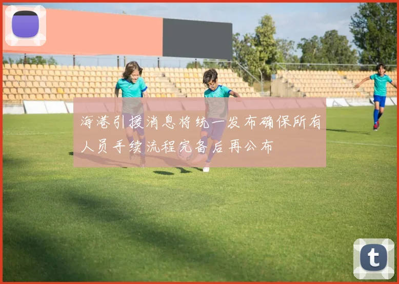 海港引援消息将统一发布确保所有人员手续流程完备后再公布