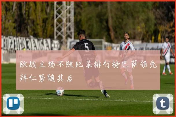 欧战主场不败纪录排行榜巴萨领先拜仁紧随其后