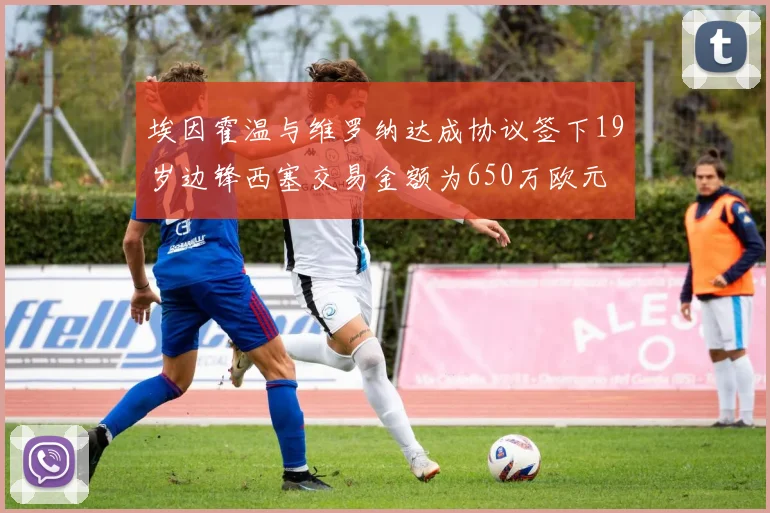 埃因霍温与维罗纳达成协议签下19岁边锋西塞交易金额为650万欧元