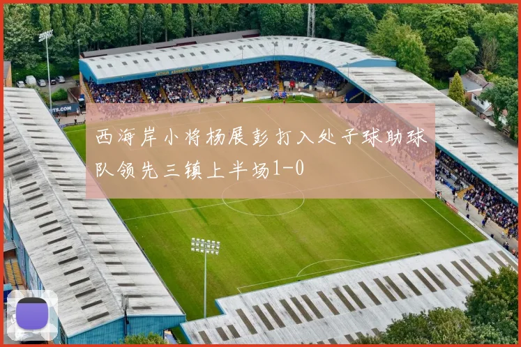 西海岸小将杨展彭打入处子球助球队领先三镇上半场1-0