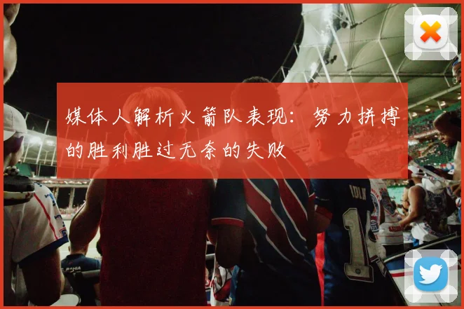 媒体人解析火箭队表现：努力拼搏的胜利胜过无奈的失败