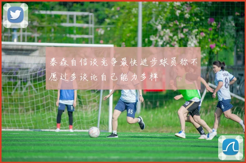 泰森自信谈竞争最快进步球员称不愿过多谈论自己能力多样