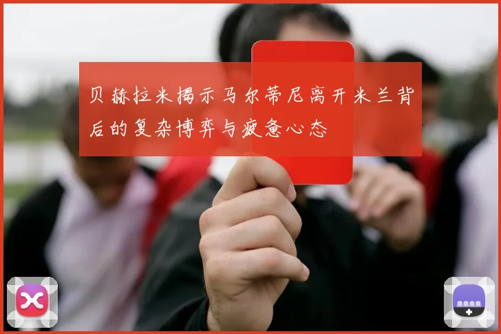 贝赫拉米揭示马尔蒂尼离开米兰背后的复杂博弈与疲惫心态