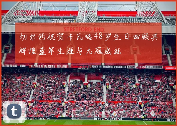 切尔西祝贺卡瓦略48岁生日回顾其辉煌蓝军生涯与九冠成就