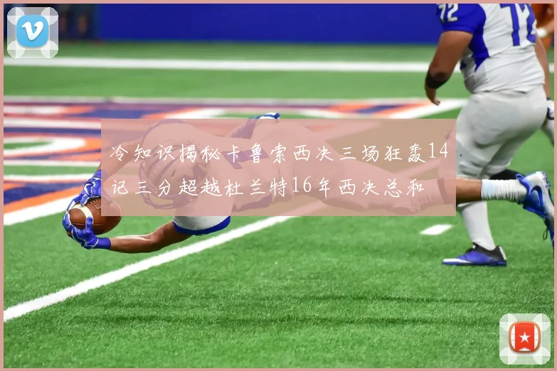 冷知识揭秘卡鲁索西决三场狂轰14记三分超越杜兰特16年西决总和