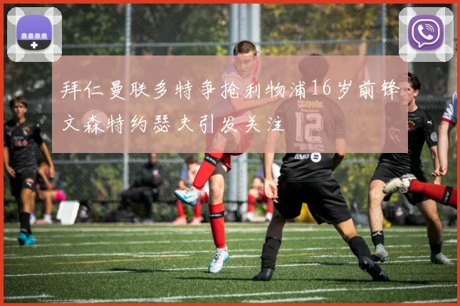 拜仁曼联多特争抢利物浦16岁前锋文森特约瑟夫引发关注