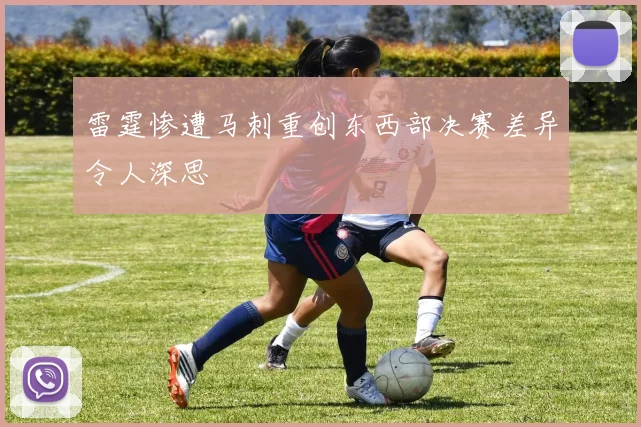 雷霆惨遭马刺重创东西部决赛差异令人深思